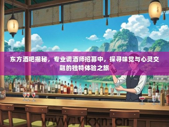 东方酒吧揭秘，专业调酒师招募中，探寻味觉与心灵交融的独特体验之旅