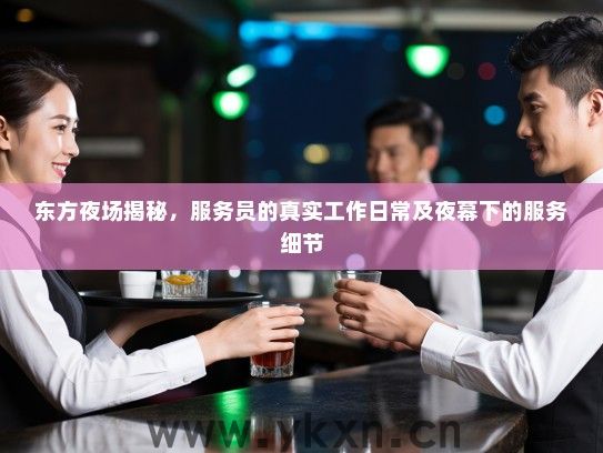 东方夜场揭秘,服务员的真实工作日常及夜幕下的服务细节 东方夜场揭秘,服务员的真实工作日常及夜幕下的服务细节