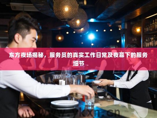 东方夜场揭秘,服务员的真实工作日常及夜幕下的服务细节 东方夜场揭秘,服务员的真实工作日常及夜幕下的服务细节