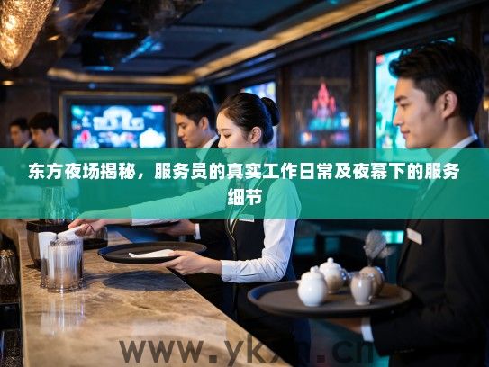 东方夜场揭秘,服务员的真实工作日常及夜幕下的服务细节 东方夜场揭秘,服务员的真实工作日常及夜幕下的服务细节