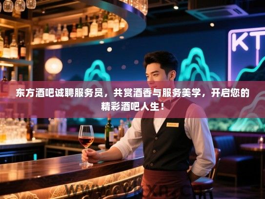 东方酒吧诚聘服务员,共赏酒香与服务美学,开启您的精彩酒吧人生! 东方酒吧诚聘服务员,共赏酒香与服务美学,开启您的精彩酒吧人生!