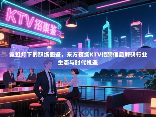 霓虹灯下的职场图鉴,东方夜场KTV招聘信息解码行业生态与时代机遇 霓虹灯下的职场图鉴,东方夜场KTV招聘信息解码行业生态与时代机遇