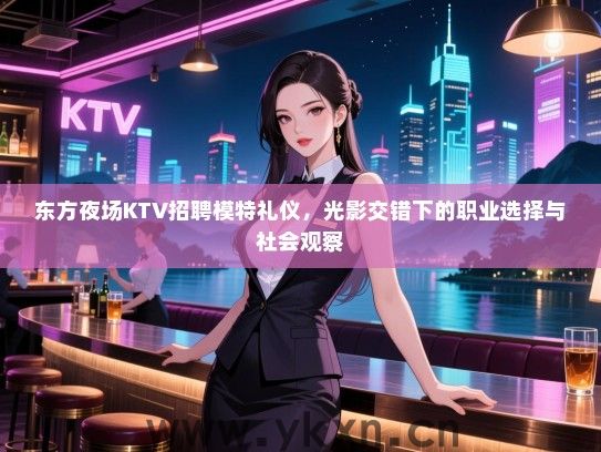 东方夜场KTV招聘模特礼仪,光影交错下的职业选择与社会观察 东方夜场KTV招聘模特礼仪,光影交错下的职业选择与社会观察