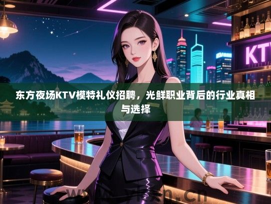 东方夜场KTV模特礼仪招聘,光鲜职业背后的行业真相与选择 东方夜场KTV模特礼仪招聘,光鲜职业背后的行业真相与选择