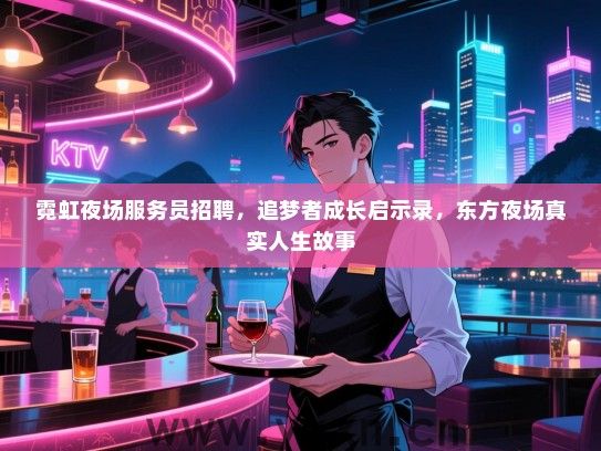 霓虹夜场服务员招聘,追梦者成长启示录,东方夜场真实人生故事 霓虹夜场服务员招聘,追梦者成长启示录,东方夜场真实人生故事