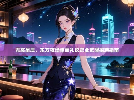 霓裳星辰，东方夜场佳丽礼仪职业觉醒招聘指南